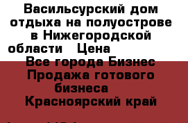 Васильсурский дом отдыха на полуострове в Нижегородской области › Цена ­ 30 000 000 - Все города Бизнес » Продажа готового бизнеса   . Красноярский край